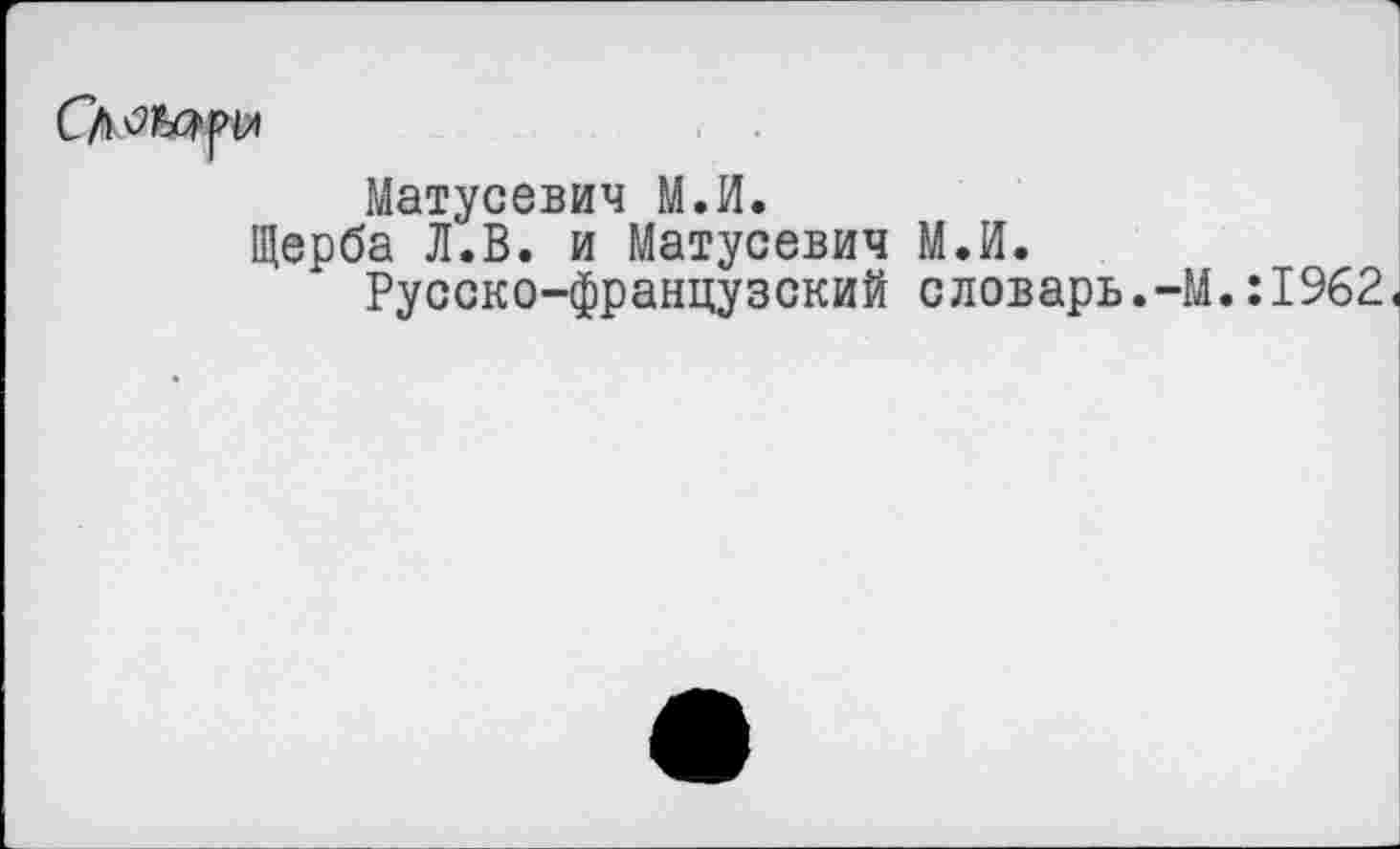 ﻿
Матусевич МЛ.
Щерба Л.В. и Матусевич МЛ.
Русско-французский словарь.-М.:1962